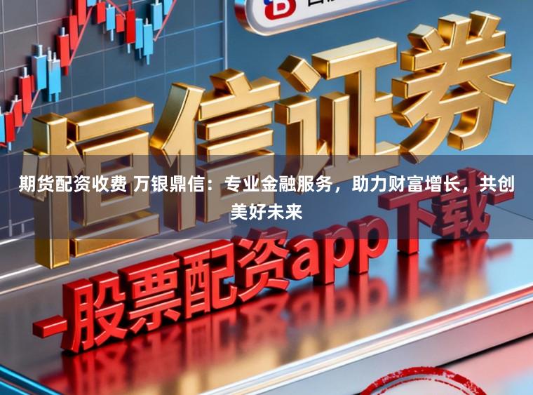 期货配资收费 万银鼎信:专业金融服务,助力财富增长,共创美好未来