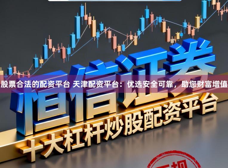 股票合法的配资平台 天津配资平台：优选安全可靠，助您财富增值