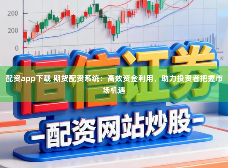 配资app下载 期货配资系统：高效资金利用，助力投资者把握市场机遇
