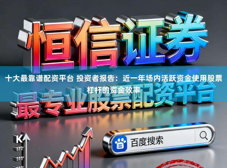 十大最靠谱配资平台 投资者报告：近一年场内活跃资金使用股票杠杆的资金效率