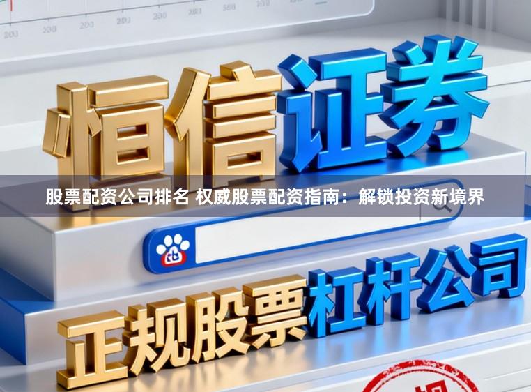 股票配资公司排名 权威股票配资指南：解锁投资新境界