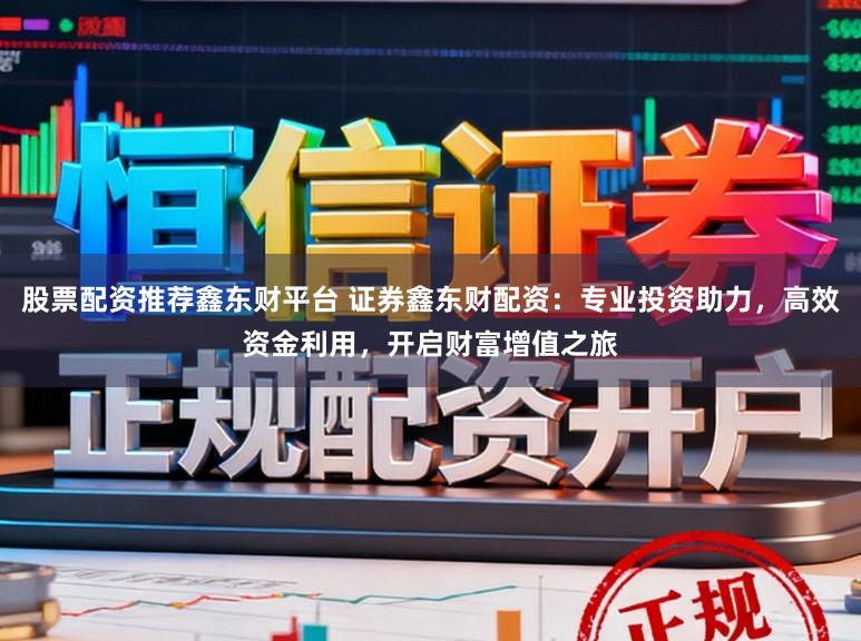 股票配资推荐鑫东财平台 证券鑫东财配资：专业投资助力，高效资金利用，开启财富增值之旅