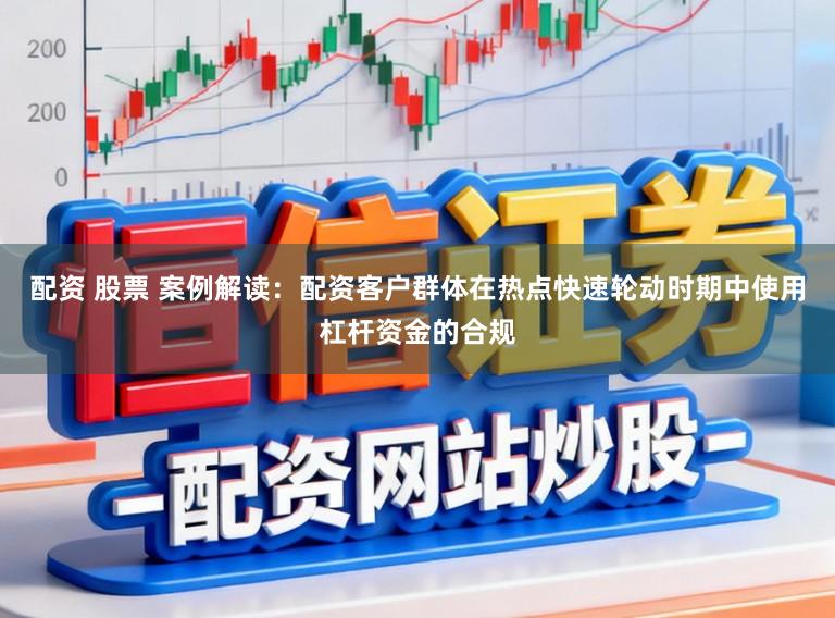 配资 股票 案例解读：配资客户群体在热点快速轮动时期中使用杠杆资金的合规