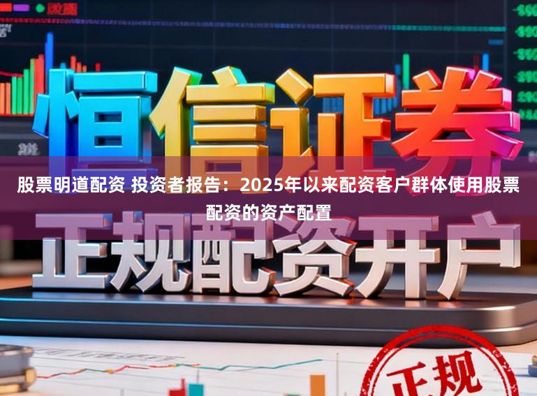 股票明道配资 投资者报告：2025年以来配资客户群体使用股票配资的资产配置
