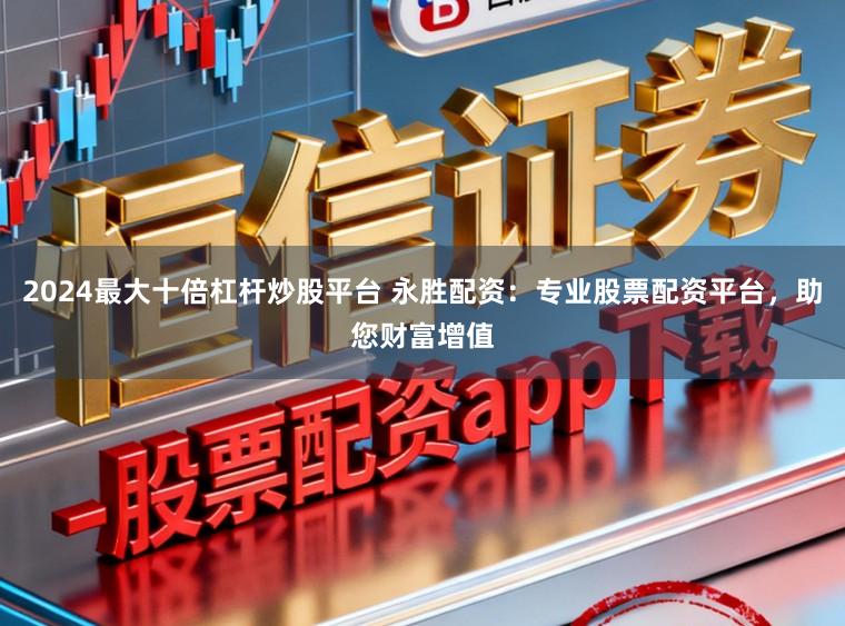 2024最大十倍杠杆炒股平台 永胜配资：专业股票配资平台，助您财富增值