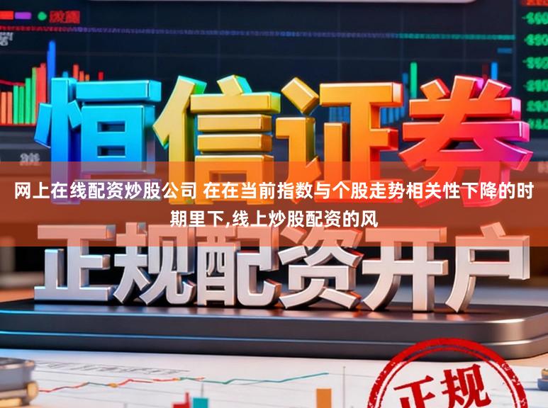 网上在线配资炒股公司 在在当前指数与个股走势相关性下降的时期里下，线上炒股配资的风