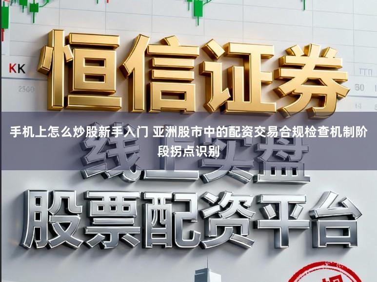 手机上怎么炒股新手入门 亚洲股市中的配资交易合规检查机制阶段拐点识别