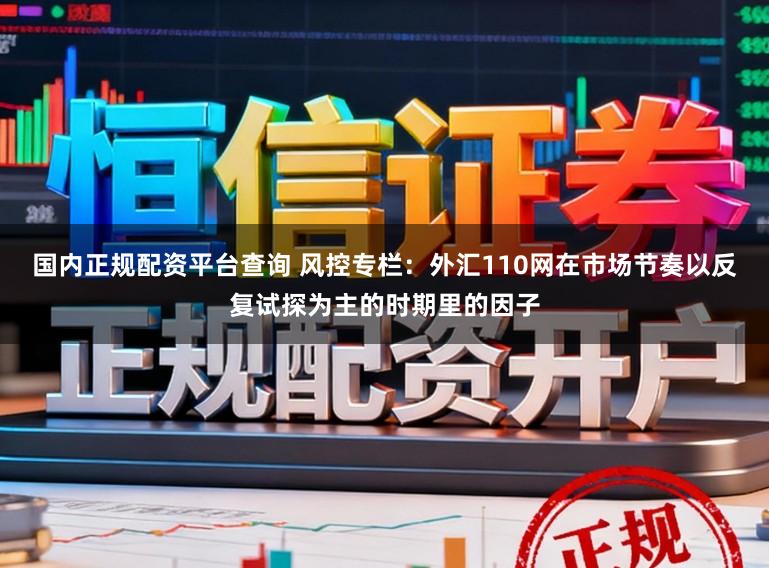 国内正规配资平台查询 风控专栏:外汇110网在市场节奏以反复试探为主的时期里的因子