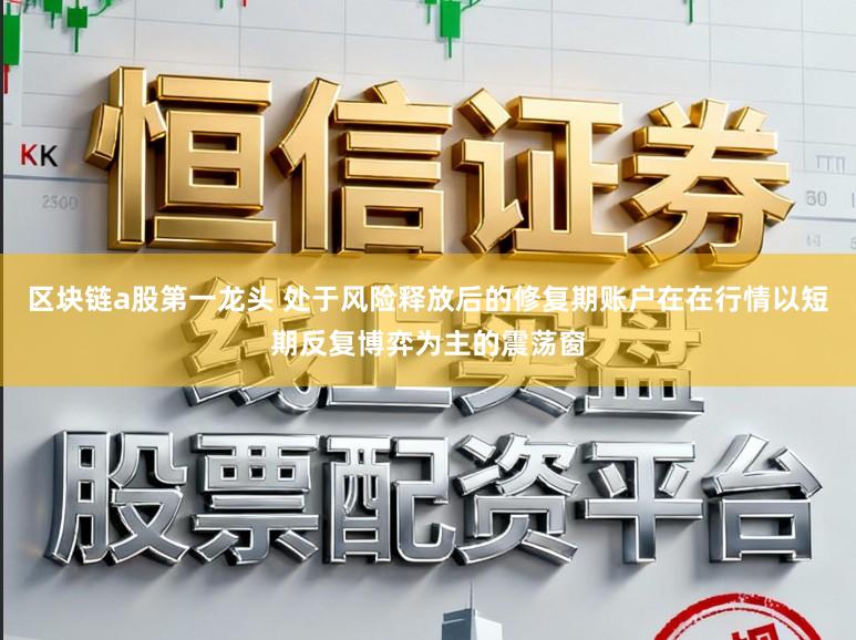 区块链a股第一龙头 处于风险释放后的修复期账户在在行情以短期反复博弈为主的震荡窗