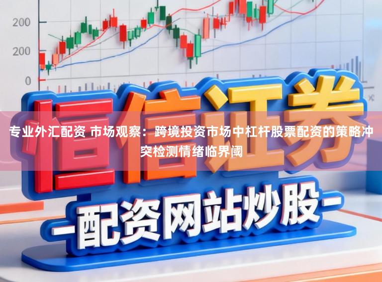 专业外汇配资 市场观察：跨境投资市场中杠杆股票配资的策略冲突检测情绪临界阈
