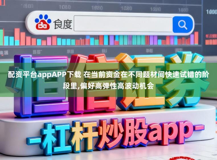 配资平台appAPP下载 在当前资金在不同题材间快速试错的阶段里，偏好高弹性高波动机会