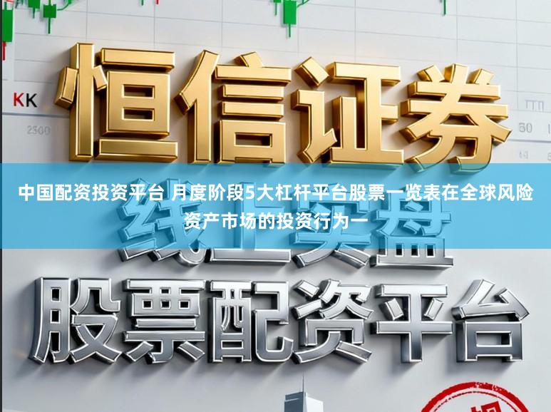 中国配资投资平台 月度阶段5大杠杆平台股票一览表在全球风险资产市场的投资行为一