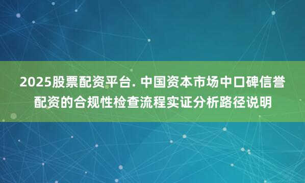 2025股票配资平台. 中国资本市场中口碑信誉配资的合规性检查流程实证分析路径说明