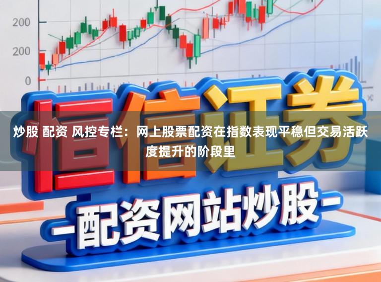 炒股 配资 风控专栏：网上股票配资在指数表现平稳但交易活跃度提升的阶段里