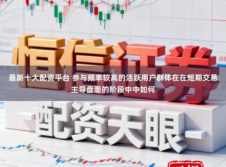 最新十大配资平台 参与频率较高的活跃用户群体在在短期交易主导盘面的阶段中中如何