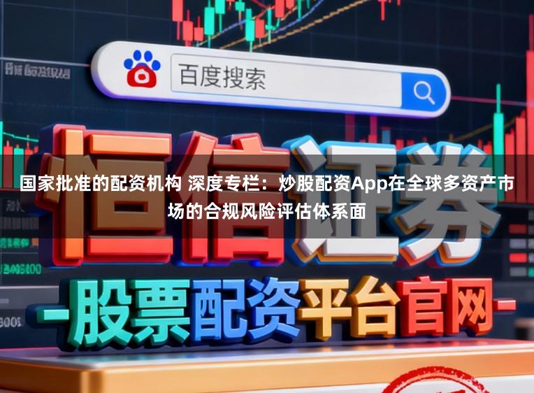 国家批准的配资机构 深度专栏:炒股配资App在全球多资产市场的合规风险评估体系面