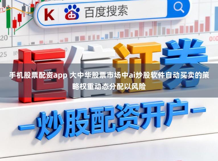 手机股票配资app 大中华股票市场中ai炒股软件自动买卖的策略权重动态分配以风险