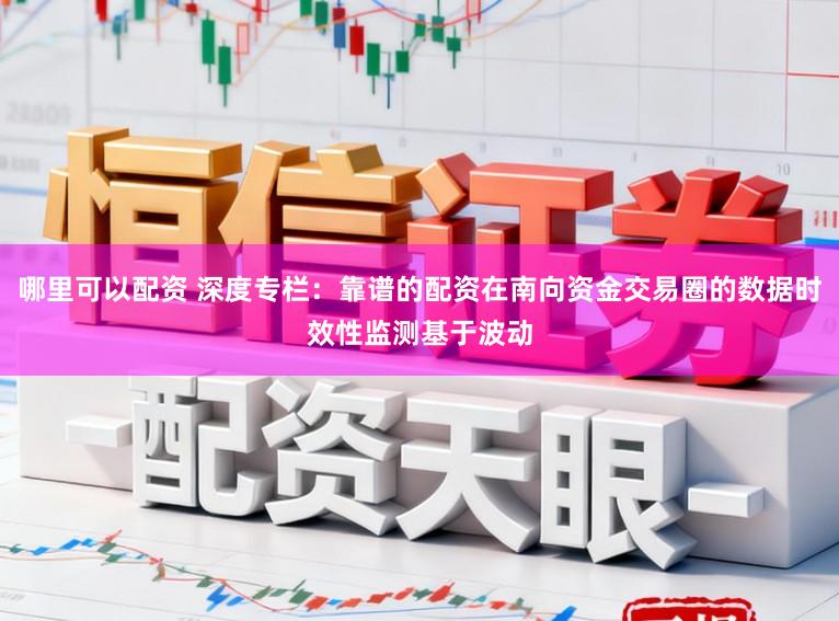 哪里可以配资 深度专栏：靠谱的配资在南向资金交易圈的数据时效性监测基于波动