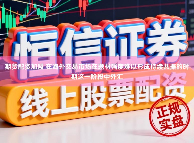 期货配资加盟 在海外交易市场在题材强度难以形成持续共振的时期这一阶段中外汇