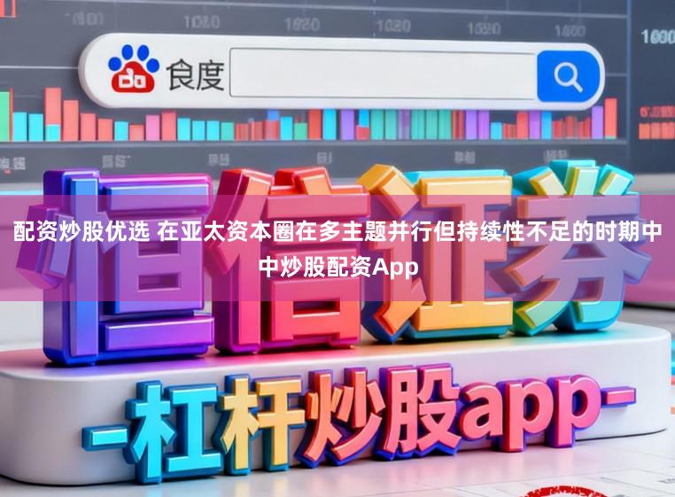 配资炒股优选 在亚太资本圈在多主题并行但持续性不足的时期中中炒股配资App