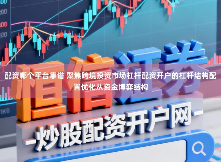 配资哪个平台靠谱 聚焦跨境投资市场杠杆配资开户的杠杆结构配置优化从资金博弈结构