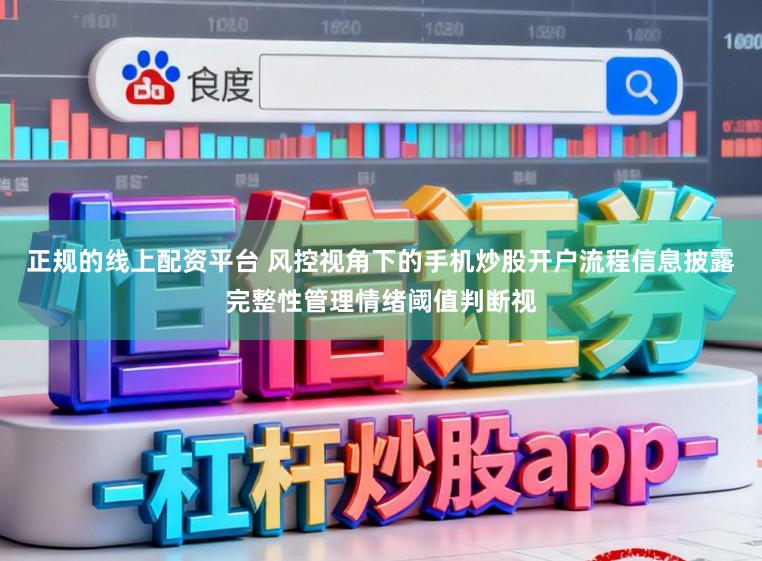 正规的线上配资平台 风控视角下的手机炒股开户流程信息披露完整性管理情绪阈值判断视