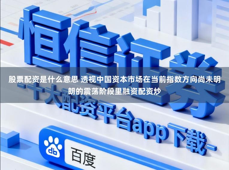 股票配资是什么意思 透视中国资本市场在当前指数方向尚未明朗的震荡阶段里融资配资炒