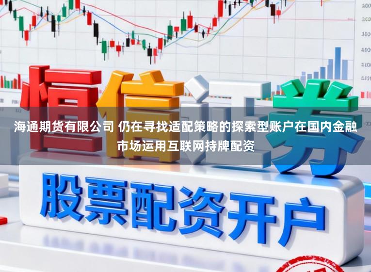 海通期货有限公司 仍在寻找适配策略的探索型账户在国内金融市场运用互联网持牌配资