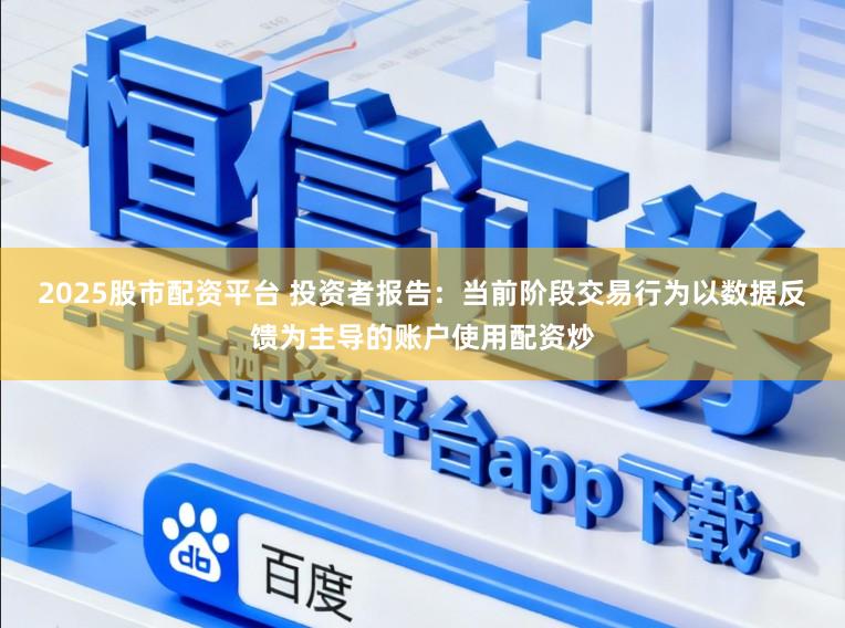 2025股市配资平台 投资者报告：当前阶段交易行为以数据反馈为主导的账户使用配资炒