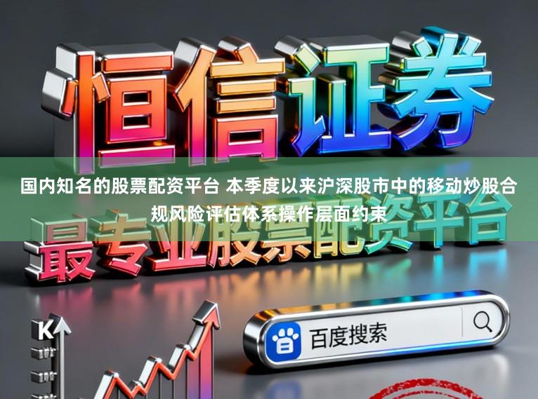 国内知名的股票配资平台 本季度以来沪深股市中的移动炒股合规风险评估体系操作层面约束
