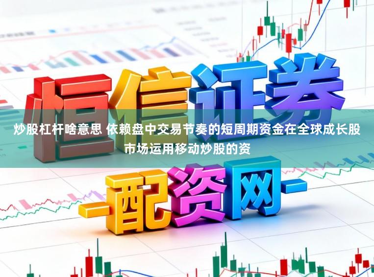 炒股杠杆啥意思 依赖盘中交易节奏的短周期资金在全球成长股市场运用移动炒股的资