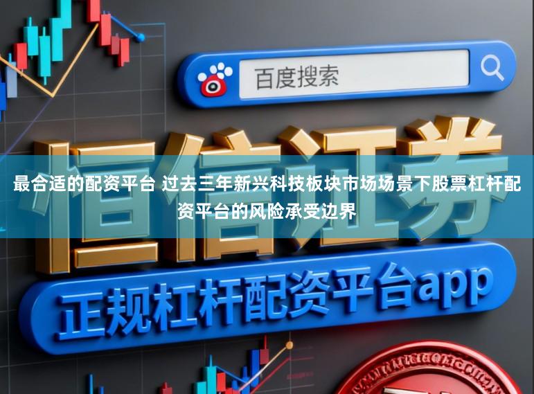 最合适的配资平台 过去三年新兴科技板块市场场景下股票杠杆配资平台的风险承受边界