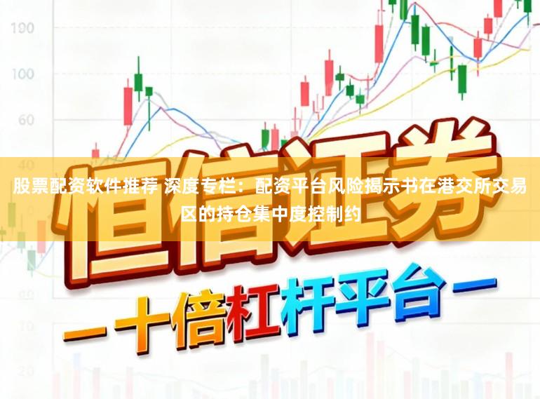 股票配资软件推荐 深度专栏：配资平台风险揭示书在港交所交易区的持仓集中度控制约