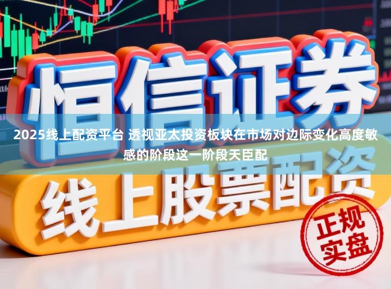 2025线上配资平台 透视亚太投资板块在市场对边际变化高度敏感的阶段这一阶段天臣配