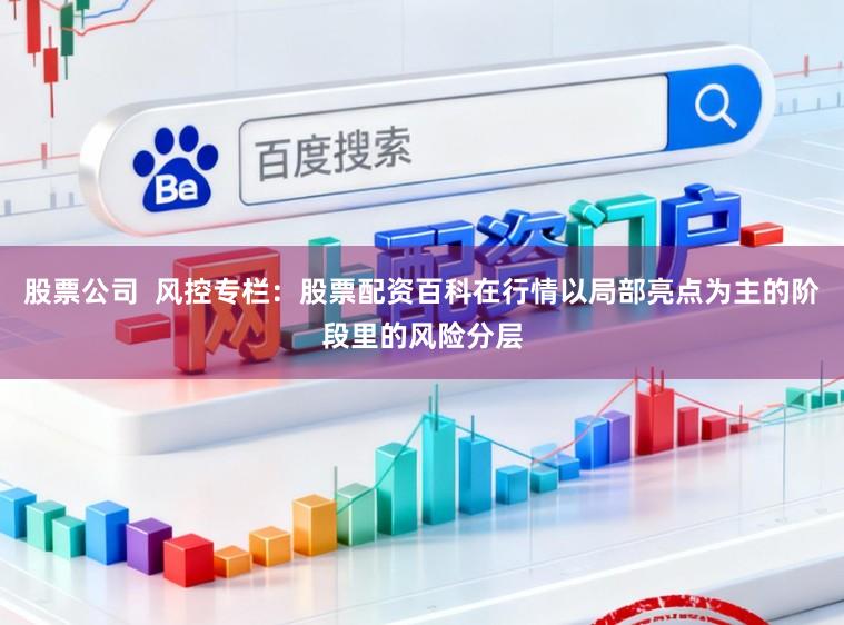 股票公司  风控专栏：股票配资百科在行情以局部亮点为主的阶段里的风险分层