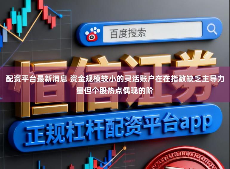配资平台最新消息 资金规模较小的灵活账户在在指数缺乏主导力量但个股热点偶现的阶