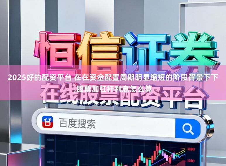 2025好的配资平台 在在资金配置周期明显缩短的阶段背景下下，股票加杠杆利息怎么算