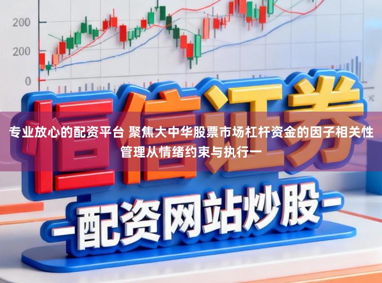 专业放心的配资平台 聚焦大中华股票市场杠杆资金的因子相关性管理从情绪约束与执行一