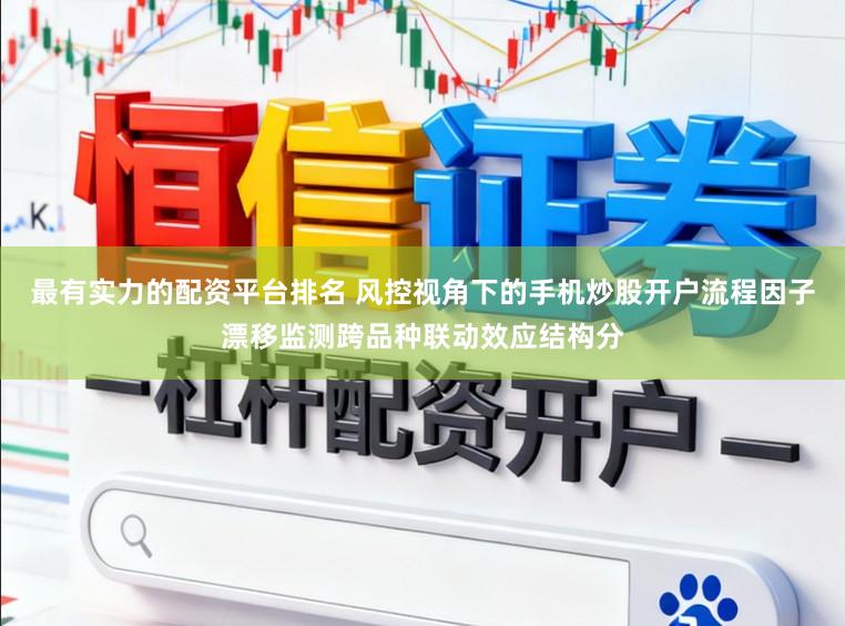 最有实力的配资平台排名 风控视角下的手机炒股开户流程因子漂移监测跨品种联动效应结构分