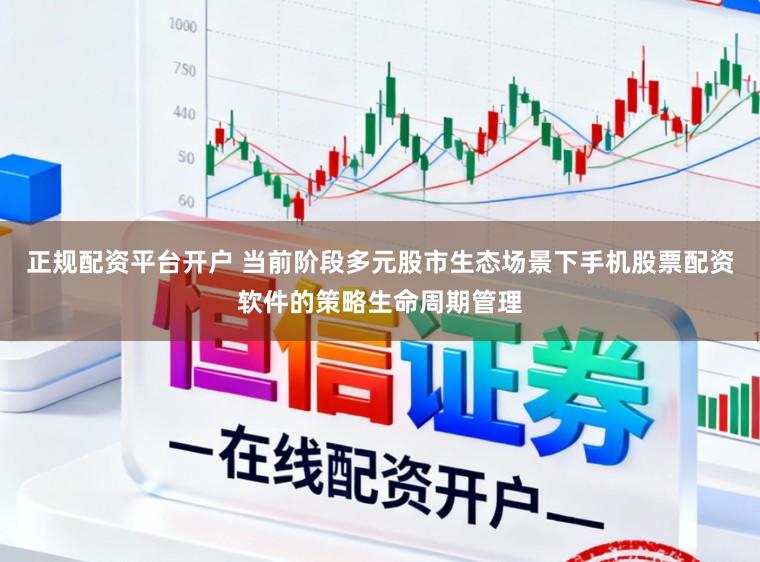 正规配资平台开户 当前阶段多元股市生态场景下手机股票配资软件的策略生命周期管理