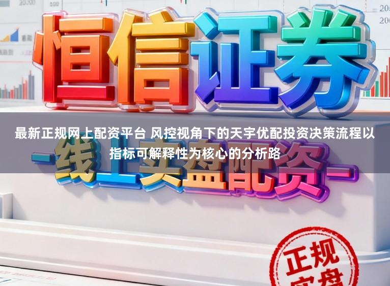 最新正规网上配资平台 风控视角下的天宇优配投资决策流程以指标可解释性为核心的分析路