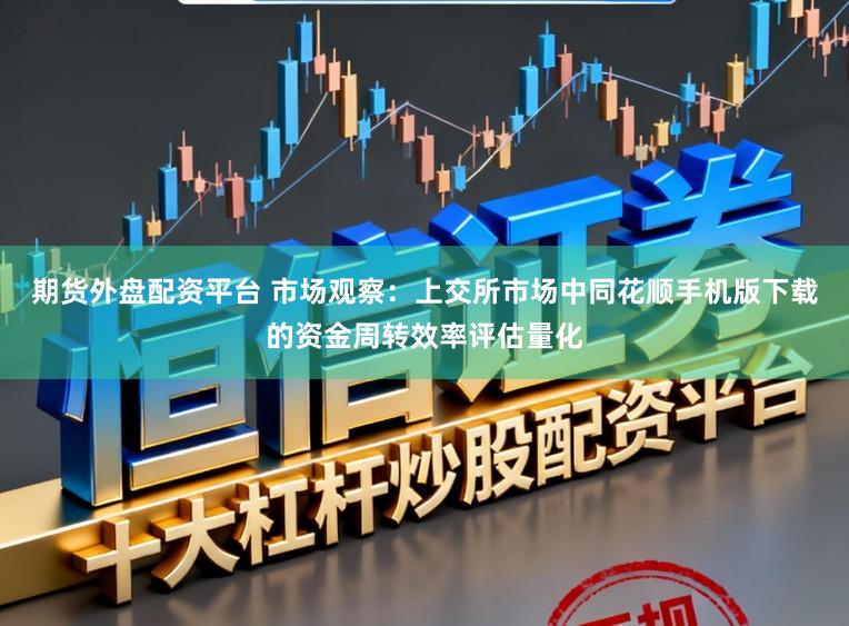 期货外盘配资平台 市场观察：上交所市场中同花顺手机版下载的资金周转效率评估量化