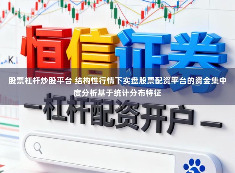 股票杠杆炒股平台 结构性行情下实盘股票配资平台的资金集中度分析基于统计分布特征