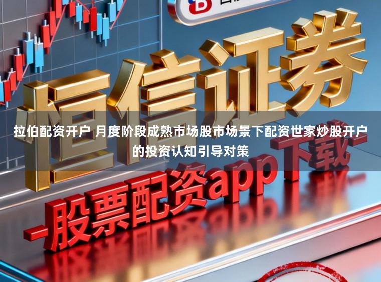 拉伯配资开户 月度阶段成熟市场股市场景下配资世家炒股开户的投资认知引导对策
