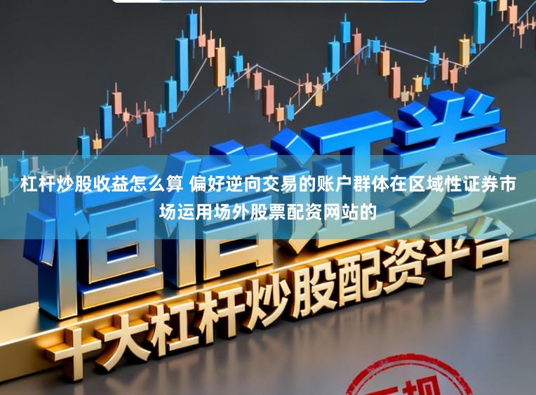 杠杆炒股收益怎么算 偏好逆向交易的账户群体在区域性证券市场运用场外股票配资网站的