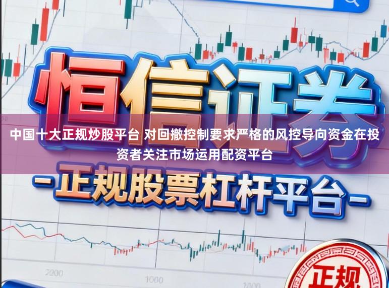 中国十大正规炒股平台 对回撤控制要求严格的风控导向资金在投资者关注市场运用配资平台
