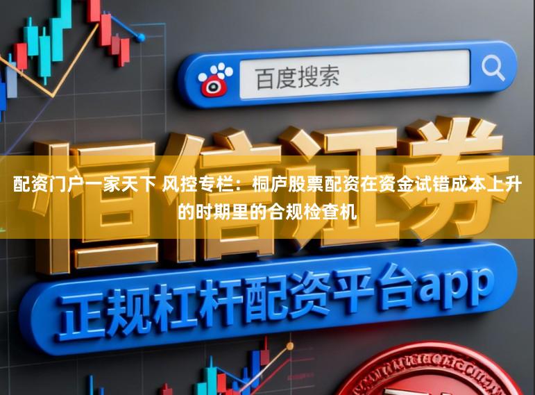 配资门户一家天下 风控专栏：桐庐股票配资在资金试错成本上升的时期里的合规检查机