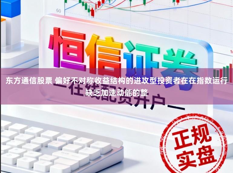 东方通信股票 偏好不对称收益结构的进攻型投资者在在指数运行缺乏加速动能的整