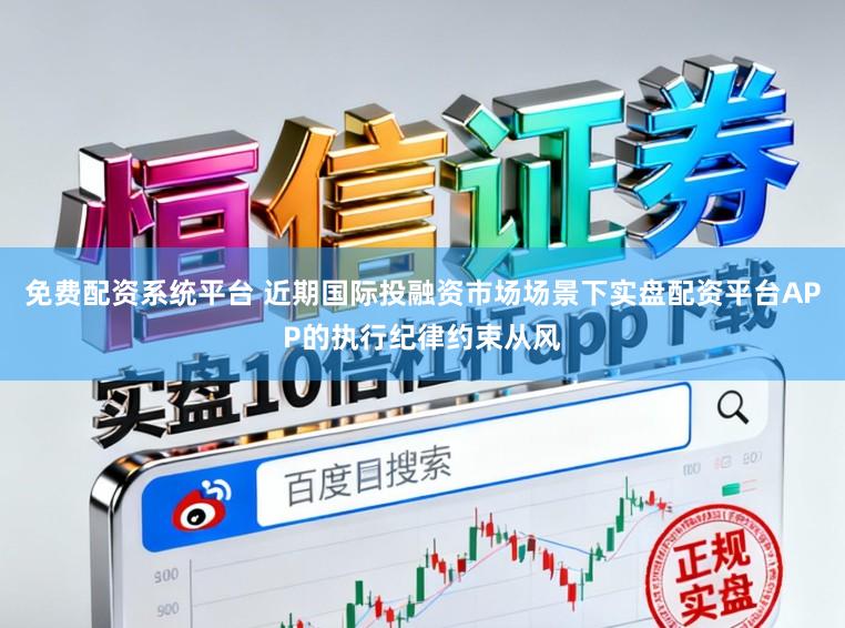 免费配资系统平台 近期国际投融资市场场景下实盘配资平台APP的执行纪律约束从风