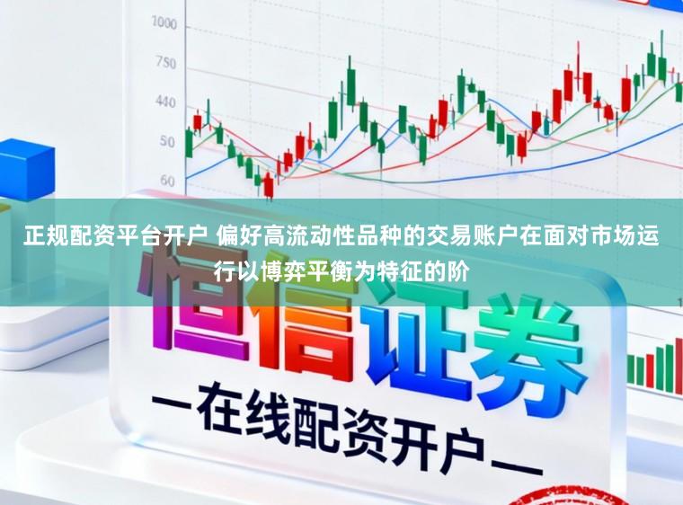 正规配资平台开户 偏好高流动性品种的交易账户在面对市场运行以博弈平衡为特征的阶